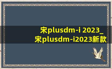 宋plusdm-i 2023_宋plusdm-i2023新款